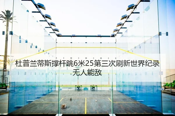 杜普兰蒂斯撑杆跳6米25第三次刷新世界纪录无人能敌