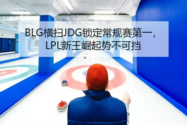 BLG横扫JDG锁定常规赛第一，LPL新王崛起势不可挡